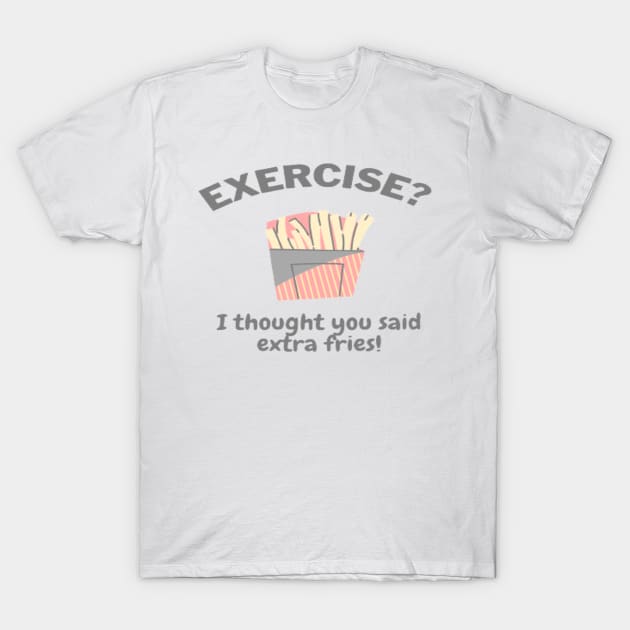 Exercise I thought you said extra fries! T-Shirt by I Like Text